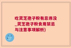 吃灵芝孢子粉有忌讳没_灵芝孢子粉食用禁忌与注意事项解析)