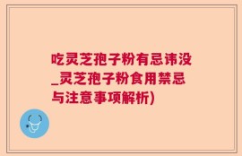 吃灵芝孢子粉有忌讳没_灵芝孢子粉食用禁忌与注意事项解析)