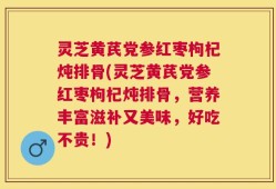 灵芝黄芪党参红枣枸杞炖排骨(灵芝黄芪党参红枣枸杞炖排骨，营养丰富滋补又美味，好吃不贵！)