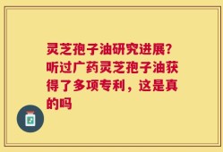 灵芝孢子油研究进展？听过广药灵芝孢子油获得了多项专利，这是真的吗