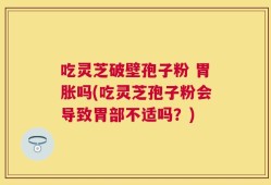 吃灵芝破壁孢子粉 胃胀吗(吃灵芝孢子粉会导致胃部不适吗？)
