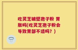 吃灵芝破壁孢子粉 胃胀吗(吃灵芝孢子粉会导致胃部不适吗？)