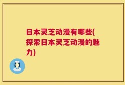 日本灵芝动漫有哪些(探索日本灵芝动漫的魅力)