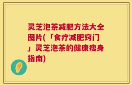 灵芝泡茶减肥方法大全图片(「食疗减肥窍门」灵芝泡茶的健康瘦身指南)