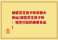 破壁灵芝孢子粉安徽大别山(破壁灵芝孢子粉：悄然兴起的健康食品)