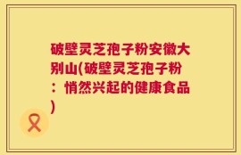 破壁灵芝孢子粉安徽大别山(破壁灵芝孢子粉：悄然兴起的健康食品)