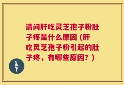 请问肝吃灵芝孢子粉肚子疼是什么原因 (肝吃灵芝孢子粉引起的肚子疼，有哪些原因？)