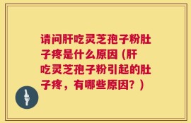 请问肝吃灵芝孢子粉肚子疼是什么原因 (肝吃灵芝孢子粉引起的肚子疼，有哪些原因？)