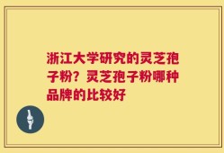 浙江大学研究的灵芝孢子粉？灵芝孢子粉哪种品牌的比较好