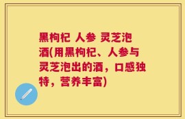 黑枸杞 人参 灵芝泡酒(用黑枸杞、人参与灵芝泡出的酒，口感独特，营养丰富)