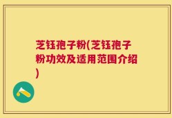 芝钰孢子粉(芝钰孢子粉功效及适用范围介绍)