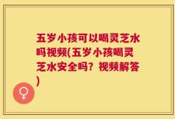 五岁小孩可以喝灵芝水吗视频(五岁小孩喝灵芝水安全吗？视频解答)