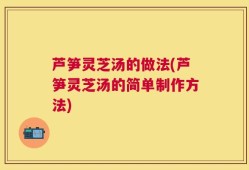 芦笋灵芝汤的做法(芦笋灵芝汤的简单制作方法)