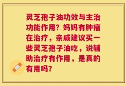 灵芝孢子油功效与主治功能作用？妈妈有肿瘤在治疗，亲戚建议买一些灵芝孢子油吃，说辅助治疗有作用，是真的有用吗？