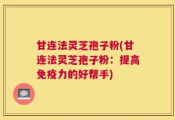 甘连法灵芝孢子粉(甘连法灵芝孢子粉：提高免疫力的好帮手)