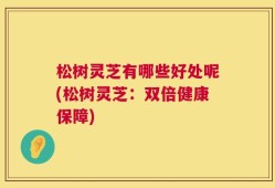松树灵芝有哪些好处呢(松树灵芝：双倍健康保障)