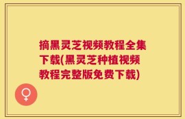 摘黑灵芝视频教程全集下载(黑灵芝种植视频教程完整版免费下载)