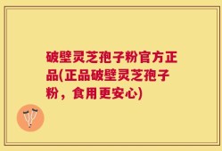 破壁灵芝孢子粉官方正品(正品破壁灵芝孢子粉，食用更安心)