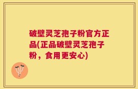 破壁灵芝孢子粉官方正品(正品破壁灵芝孢子粉，食用更安心)