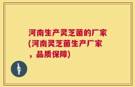 河南生产灵芝菌的厂家(河南灵芝菌生产厂家，品质保障)