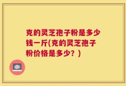 克的灵芝孢子粉是多少钱一斤(克的灵芝孢子粉价格是多少？)