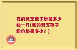 克的灵芝孢子粉是多少钱一斤(克的灵芝孢子粉价格是多少？)