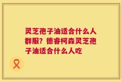 灵芝孢子油适合什么人群服？德睿柯森灵芝孢子油适合什么人吃