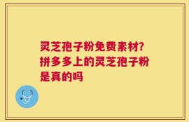 灵芝孢子粉免费素材？拼多多上的灵芝孢子粉是真的吗