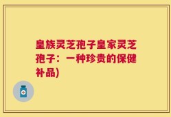 皇族灵芝孢子皇家灵芝孢子：一种珍贵的保健补品)