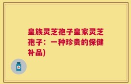 皇族灵芝孢子皇家灵芝孢子：一种珍贵的保健补品)