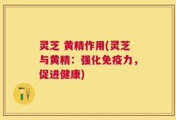 灵芝 黄精作用(灵芝与黄精：强化免疫力，促进健康)