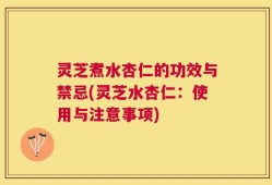 灵芝煮水杏仁的功效与禁忌(灵芝水杏仁：使用与注意事项)