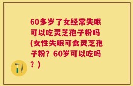 60多岁了女经常失眠可以吃灵芝孢子粉吗 (女性失眠可食灵芝孢子粉？60岁可以吃吗？)