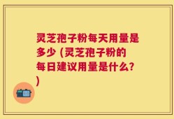 灵芝孢子粉每天用量是多少 (灵芝孢子粉的每日建议用量是什么？)