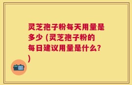 灵芝孢子粉每天用量是多少 (灵芝孢子粉的每日建议用量是什么？)