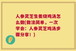 人参灵芝生姜烧鸡汤怎么做(做法简单，一次学会：人参灵芝鸡汤步骤分享！)