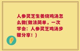 人参灵芝生姜烧鸡汤怎么做(做法简单，一次学会：人参灵芝鸡汤步骤分享！)