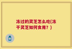 冻过的灵芝怎么吃(冻干灵芝如何食用？)