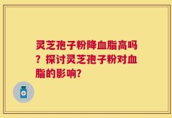 灵芝孢子粉降血脂高吗？探讨灵芝孢子粉对血脂的影响？