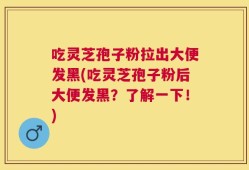 吃灵芝孢子粉拉出大便发黑(吃灵芝孢子粉后大便发黑？了解一下！)