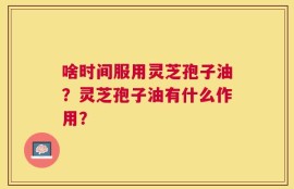 啥时间服用灵芝孢子油？灵芝孢子油有什么作用？