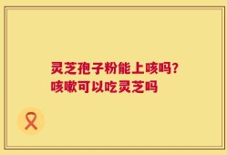 灵芝孢子粉能上咳吗？咳嗽可以吃灵芝吗