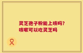 灵芝孢子粉能上咳吗？咳嗽可以吃灵芝吗