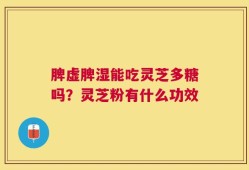 脾虚脾湿能吃灵芝多糖吗？灵芝粉有什么功效