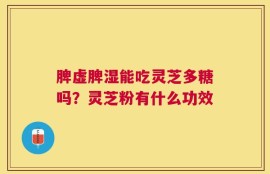 脾虚脾湿能吃灵芝多糖吗？灵芝粉有什么功效