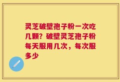 灵芝破壁孢子粉一次吃几颗？破壁灵芝孢子粉每天服用几次，每次服多少