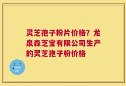 灵芝孢子粉片价格？龙泉森芝宝有限公司生产的灵芝孢子粉价格