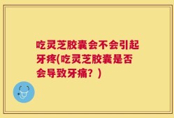 吃灵芝胶囊会不会引起牙疼(吃灵芝胶囊是否会导致牙痛？)