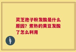 灵芝孢子粉发酸是什么原因？煮熟的黄豆发酸了怎么利用