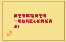 灵芝颂舞蹈(灵芝颂：一场独具匠心的舞蹈表演)
